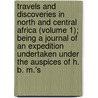 Travels and Discoveries in North and Central Africa (Volume 1); Being a Journal of an Expedition Undertaken Under the Auspices of H. B. M.'s door Heinrich Barth