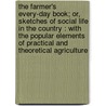 the Farmer's Every-Day Book; Or, Sketches of Social Life in the Country : with the Popular Elements of Practical and Theoretical Agriculture by John Lauris Blake