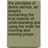 the Principles of Divine Service, an Enquiry Concerning the True Manner of Understanding and Using the Order for Morning and Evening Prayer door Philip Freeman