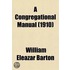 A Congregational Manual; Theory And Practice, For The Use Of Ministers, Churches And Deliberative Assemblies Governed By Congregational Usage