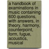 A Handbook of Examinations in Music Containing 600 Questions, with Answers, in Theory, Harmony, Counterpoint, Form, Fugue, Acoustics, Musical door Ernest Alfred Dicks