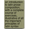An Introduction to Latin Prose Composition, with a Complete Course of Exercises, Illustrative of All the Important Principles of Latin Syntax by Charles Anthon