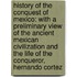 History of the Conquest of Mexico: with a Preliminary View of the Ancient Mexican Civilization and the Life of the Conqueror, Hernando Cortez