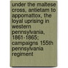Under the Maltese Cross, Antietam to Appomattox, the Loyal Uprising in Western Pennsylvania, 1861-1865; Campaigns 155th Pennsylvania Regiment by 1862 Pennsylvania Infantry 155th Regt