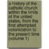 a History of the Catholic Church Within the Limits of the United States, from the First Attempted Colonization to the Present Time (Volume 1)