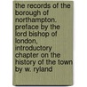 the Records of the Borough of Northampton. Preface by the Lord Bishop of London, Introductory Chapter on the History of the Town by W. Ryland door Lord Northampton