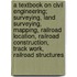 A Textbook on Civil Engineering; Surveying, Land Surveying, Mapping, Railroad Location, Railroad Construction, Track Work, Railroad Structures