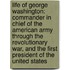 Life of George Washington: Commander in Chief of the American Army Through the Revolutionary War, and the First President of the United States