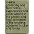 Market Gardening and Farm Notes. Experiences and Observations in the Garden and Field, of Interest to the Amateur Gardener, Trucker and Farmer