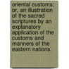 Oriental Customs: Or, an Illustration of the Sacred Scriptures by an Explanatory Application of the Customs and Manners of the Eastern Nations door Samuel Burder