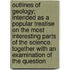 Outlines of Geology; Intended as a Popular Treatise on the Most Interesting Parts of the Science. Together with an Examination of the Question