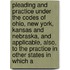 Pleading and Practice Under the Codes of Ohio, New York, Kansas and Nebraska, and Applicable, Also, to the Practice in Other States in Which A