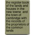 The Register Book of the Lands and Houses in the  New Towne  and the Town of Cambridge with the Records of the Proprietors of the Common Lands