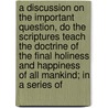 A Discussion On The Important Question, Do The Scriptures Teach The Doctrine Of The Final Holiness And Happiness Of All Mankind; In A Series Of door Abel Charles Thomas