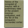 History of the Conquest of Mexico: with a Preliminary View of the Ancient Mexican Civilization, and the Life of the Conqueror, Hernandez Cortez door William Hickling Prescott