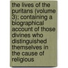 The Lives Of The Puritans (Volume 3); Containing A Biographical Account Of Those Divines Who Distinguished Themselves In The Cause Of Religious door Benjamin Brook