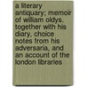 A Literary Antiquary; Memoir of William Oldys. Together with His Diary, Choice Notes from His Adversaria, and an Account of the London Libraries door William Oldys