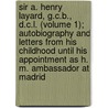 Sir A. Henry Layard, G.C.B., D.C.L. (Volume 1); Autobiography and Letters from His Childhood Until His Appointment as H. M. Ambassador at Madrid by Sir Austen Henry Layard