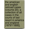 The American And English Railroad Cases (Volume 20); A Collection Of All Cases In The Courts Of Last Resort In America And England [1879?-1895]. by United States Courts