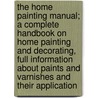 The Home Painting Manual; A Complete Handbook on Home Painting and Decorating, Full Information about Paints and Varnishes and Their Application door Sherwin-Williams Company