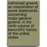 Nathanael Greene. an Examination of Some Statements Concerning Major-General Greene, in the Ninth Volume of Bancroft's History of the United States by George Washington Greene