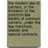 The Modern Law of Carriers, or the Limitation of the Common-Law Liability of Common Carriers, Under the Law Merchant, Statute and Special Contracts