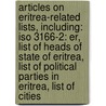 Articles On Eritrea-Related Lists, Including: Iso 3166-2: Er, List Of Heads Of State Of Eritrea, List Of Political Parties In Eritrea, List Of Cities door Hephaestus Books