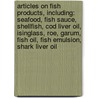 Articles On Fish Products, Including: Seafood, Fish Sauce, Shellfish, Cod Liver Oil, Isinglass, Roe, Garum, Fish Oil, Fish Emulsion, Shark Liver Oil door Hephaestus Books