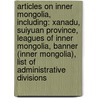 Articles On Inner Mongolia, Including: Xanadu, Suiyuan Province, Leagues Of Inner Mongolia, Banner (Inner Mongolia), List Of Administrative Divisions door Hephaestus Books