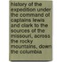 History of the Expedition Under the Command of Captains Lewis and Clark to the Sources of the Missouri, Across the Rocky Mountains, Down the Columbia