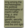 King Among The Eschatologists: The Political Eschatologies Of Martin Luther King, Jr. And Mahatma Gandhi, Security State Violence And The Civil Right by Scott Savaiano