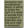 Secession and Constitutional Liberty: in Which Is Shown the Right of a Nation to Secede from a Compact of Federation and That Such Right Is Necessary door Bunford Samuel