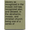 Slavery As Recognized in the Mosaic Civil Law, Recognized Also, and Allowed, in the Abrahamic, Mosaic, and Christian Church: Being One of a Series Of by Stuart Robinson