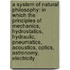 a System of Natural Philosophy: in Which the Principles of Mechanics, Hydrostatics, Hydraulic, Pneumatics, Acoustics, Optics, Astronomy, Electricity