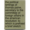 the Political Writings of Thomas Paine, Secretary to the Committee of Foreign Affairs in the American Revolution: to Which Is Prefixed a Brief Sketch by Paine Thomas Paine