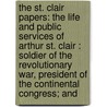 the St. Clair Papers: the Life and Public Services of Arthur St. Clair : Soldier of the Revolutionary War, President of the Continental Congress; And by William Henry Smith