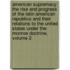 American Supremacy: the Rise and Progress of the Latin American Republics and Their Relations to the United States Under the Monroe Doctrine, Volume 2 door George Washington Crichfield