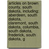 Articles On Brown County, South Dakota, Including: Aberdeen, South Dakota, Claremont, South Dakota, Columbia, South Dakota, Frederick, South Dakota, G by Hephaestus Books