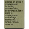 Articles On Cities In Madagascar, Including: Antananarivo, Antsiranana, List Of Cities In Madagascar, Mahajanga, Toamasina, T Lanaro, Toliara, Nosy Be by Hephaestus Books