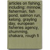 Articles On Fishing, Including: Minnow, Fisherman, Fish Pond, Salmon Run, Kelong, Grayling Day, European Fisheries Agency, Chumming, Chakara, Rough Fi by Hephaestus Books
