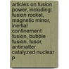 Articles On Fusion Power, Including: Fusion Rocket, Magnetic Mirror, Inertial Confinement Fusion, Bubble Fusion, Fusor, Antimatter Catalyzed Nuclear P door Hephaestus Books
