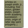 Articles On Joseph Smith, Jr., Including: First Vision, Golden Plates, Joseph Smith Academy, Succession Crisis, Origin Of Latter Day Saint Polygamy, J door Hephaestus Books