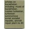 Articles On Kazakhstan, Including: Music Of Kazakhstan, Russian Turkestan, Turkestan Autonomous Soviet Socialist Republic, Aircraft Repair Plant No 40 door Hephaestus Books