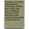 Articles On Nuclear Reprocessing, Including: Nuclear Fuel Cycle, Mox Fuel, Sellafield, Mayak, Purex, Thermal Oxide Reprocessing Plant, Nuclear Fuel, W by Hephaestus Books