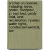 Articles On Riparian, Including: Levee, Polder, Floodplain, Stream Bed, Paddy Field, Land Reclamation, Riparian Water Rights, Constructed Wetland, Ban by Hephaestus Books