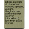 Articles On Rivers Of Uttarakhand, Including: Ganges, Yamuna, Bhagirathi River, Alaknanda River, Kali River (Uttarakhand), Tons River, Gaula River (In by Hephaestus Books