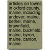 Articles On Towns In Oxford County, Maine, Including: Andover, Maine, Bethel, Maine, Brownfield, Maine, Buckfield, Maine, Byron, Maine, Canton, Maine by Hephaestus Books