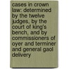 Cases in Crown Law: Determined by the Twelve Judges, by the Court of King's Bench, and by Commissioners of Oyer and Terminer and General Gaol Delivery door Thomas Leach