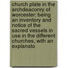 Church Plate in the Archdeaconry of Worcester: Being an Inventory and Notice of the Sacred Vessels in Use in the Different Churches, with an Explanato door William Lea