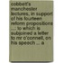 Cobbett's Manchester Lectures, in Support of His Fourteen Reform Propositions ...: to Which Is Subjoined a Letter to Mr O'Connell, on His Speech ... A